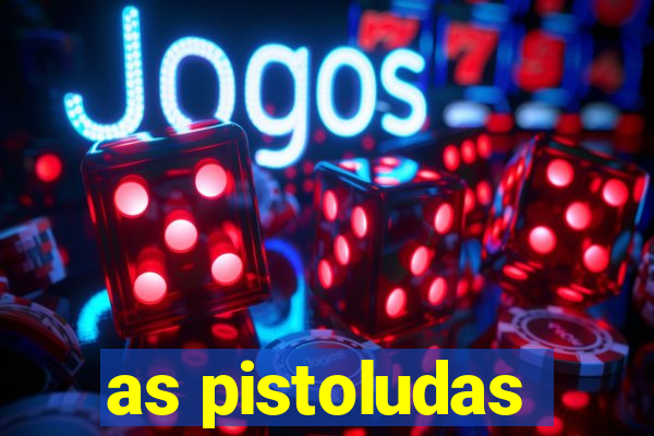 as pistoludas